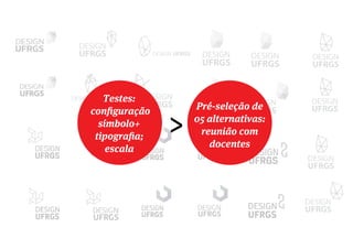 UFRGS
DESIGN
UFRGS
DESIGN
UFRGS
DESIGN
UFRGS
DESIGN
UFRGS
DESIGNUFRGS
DESIGN
DESIGN UFRGS
DESIGN UFRGS
UFRGS
DESIGN
UFRGS
DESIGN
UFRGS
DESIGN
UFRGS
DESIGN
UFRGS
DESIGN
UFRGS
DESIGN
UFRGS
DESIGN
UFRGS
DESIGN
UFRGS
DESIGNUFRGS
DESIGN
DESIGN UFRGS
DESIGN UFRGS
UFRGS
DESIGN
UFRGS
DESIGN
UFRGS
DESIGN
UFRGS
DESIGNTestes:
configuração
símbolo+
tipografia;
escala
>
Pré-seleção de
05 alternativas:
reunião com
docentes
 