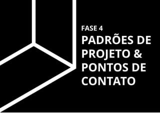 FASE 4
PADRÕES DE
PROJETO &
PONTOS DE
CONTATO
 