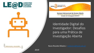 Identidade Digital do
Investigador: Desafios
para uma Prática de
Investigação Aberta
Nuno Ricardo Oliveira – nroliveira@lead.uab.pt
2019
 