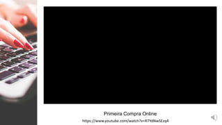 Primeira Compra Online
https://www.youtube.com/watch?v=R7YdNwSEzq4
 
