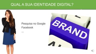 QUAL A SUA IDENTIDADE DIGITAL?
Pesquisa no Google
Facebook
...
 