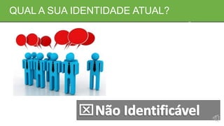 QUAL A SUA IDENTIDADE ATUAL?
 