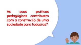 As suas práticas
pedagógicas contribuem
com a construção de uma
sociedade para todos/as?
 