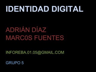 IDENTIDAD DIGITAL

ADRIÁN DÍAZ
MARC0S FUENTES

INFOREBA.01.05@GMAIL.COM

GRUPO 5
 
