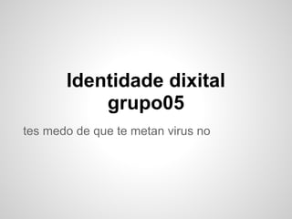 Identidade dixital
           grupo05
tes medo de que te metan virus no
 