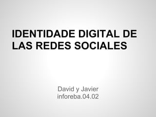 IDENTIDADE DIGITAL DE
LAS REDES SOCIALES



       David y Javier
       inforeba.04.02
 