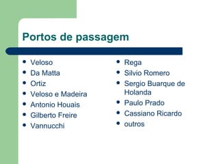 Portos de passagem
 Veloso
 Da Matta
 Ortiz
 Veloso e Madeira
 Antonio Houais
 Gilberto Freire
 Vannucchi
 Rega
 Silvio Romero
 Sergio Buarque de
Holanda
 Paulo Prado
 Cassiano Ricardo
 outros
 