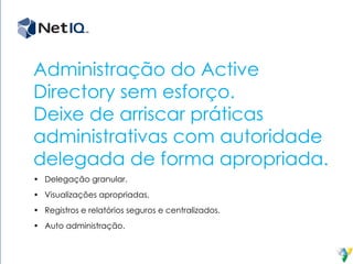 Administração do Active
Directory sem esforço.
Deixe de arriscar práticas
administrativas com autoridade
delegada de forma apropriada.
•	 Delegação granular.
•	 Visualizações apropriadas.
•	 Registros e relatórios seguros e centralizados.
•	 Auto administração.
 