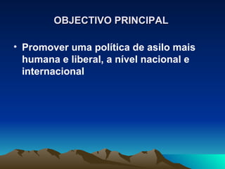 OBJECTIVO PRINCIPAL

• Promover uma política de asilo mais
  humana e liberal, a nível nacional e
  internacional
 