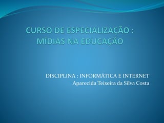 DISCIPLINA : INFORMÁTICA E INTERNET
Aparecida Teixeira da Silva Costa
 