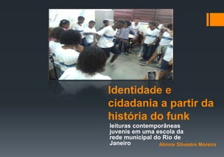 Identidade e
cidadania a partir da
história do funk
leituras contemporâneas
juvenis em uma escola da
rede municipal do Rio de
Janeiro Alinnie Silvestre Moreira
 