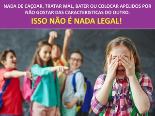 12/04/18
NADA DE CAÇOAR, TRATAR MAL, BATER OU COLOCAR APELIDOS POR
NÃO GOSTAR DAS CARACTERISTICAS DO OUTRO.
ISSO NÃO É NADA LEGAL!