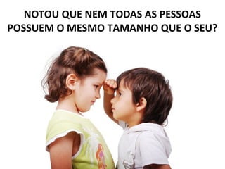 12/04/18
NOTOU QUE NEM TODAS AS PESSOAS
POSSUEM O MESMO TAMANHO QUE O SEU?