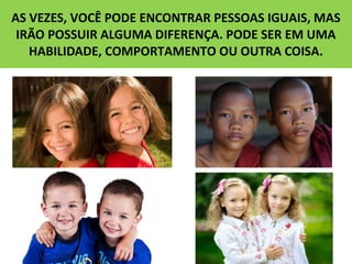 12/04/18
AS VEZES, VOCÊ PODE ENCONTRAR PESSOAS IGUAIS, MAS
IRÃO POSSUIR ALGUMA DIFERENÇA. PODE SER EM UMA
HABILIDADE, COMPORTAMENTO OU OUTRA COISA.