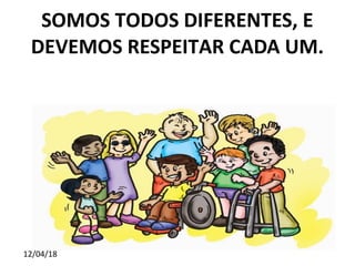 12/04/18
SOMOS TODOS DIFERENTES, E
DEVEMOS RESPEITAR CADA UM.