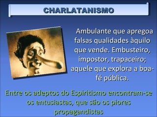 CHARLATANISMO Ambulante que apregoa falsas qualidades àquilo que vende. Embusteiro, impostor, trapaceiro; aquele que explora a boa-fé pública. Entre os adeptos do Espiritismo encontram-se os entusiastas, que são os piores propagandistas 