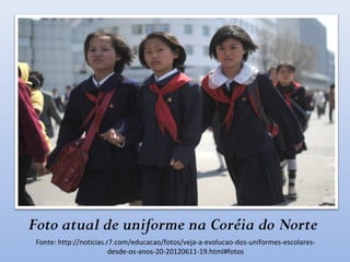 Foto atual de uniforme na Coréia do Norte
Fonte: http://noticias.r7.com/educacao/fotos/veja-a-evolucao-dos-uniformes-escolares-
desde-os-anos-20-20120611-19.html#fotos
 