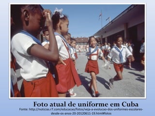 Foto atual de uniforme em Cuba
Fonte: http://noticias.r7.com/educacao/fotos/veja-a-evolucao-dos-uniformes-escolares-
desde-os-anos-20-20120611-19.html#fotos
 