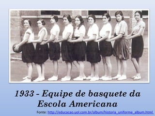 1933 - Equipe de basquete da
Escola Americana
Fonte: http://educacao.uol.com.br/album/historia_uniforme_album.html
 