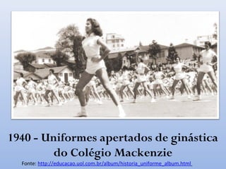 1940 - Uniformes apertados de ginástica
do Colégio Mackenzie
Fonte: http://educacao.uol.com.br/album/historia_uniforme_album.html
 