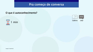 O que é autoconhecimento?
Imagens: PowerPoint
Chat
Caderno
1 min
Pra começo de conversa
 