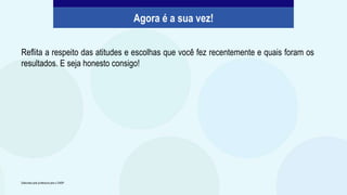 Reflita a respeito das atitudes e escolhas que você fez recentemente e quais foram os
resultados. E seja honesto consigo!
Agora é a sua vez!
Elaborado pela professora para o CMSP.
 
