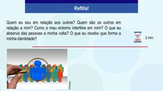 Quem eu sou em relação aos outros? Quem são os outros em
relação a mim? Como o meu entorno interfere em mim? O que eu
absorvo das pessoas a minha volta? O que eu recebo que forma a
minha identidade?
Reflita!
2 min.
©
Pixabay
 