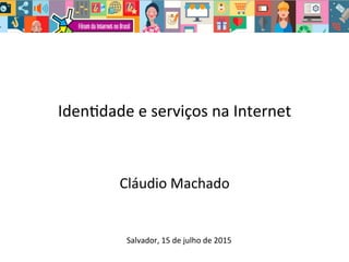 Iden%dade	
  e	
  serviços	
  na	
  Internet	
  
Cláudio	
  Machado	
  
Salvador,	
  15	
  de	
  julho	
  de	
  2015	
  
 