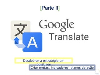 Desdobrar a estratégia em
objetivos
Criar metas, indicadores, planos de ação
[Parte II]
 