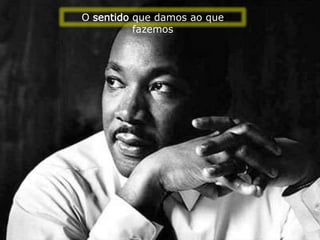 O sentido que damos ao que
fazemos
 