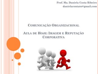 COMUNICAÇÃO ORGANIZACIONAL
AULA DE HOJE: IMAGEM E REPUTAÇÃO
CORPORATIVA
Prof. Ma. Daniela Costa Ribeiro
danielacontato@gmail.com
 