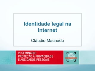 Identidade legal na
Internet
Cláudio Machado
 