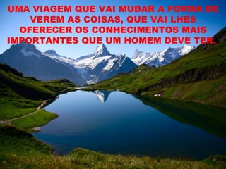 UMA VIAGEM QUE VAI MUDAR A FORMA DE
    VEREM AS COISAS, QUE VAI LHES
  OFERECER OS CONHECIMENTOS MAIS
IMPORTANTES QUE UM HOMEM DEVE TER.
 