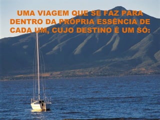 UMA VIAGEM QUE SE FAZ PARA
DENTRO DA PRÓPRIA ESSÊNCIA DE
CADA UM, CUJO DESTINO É UM SÓ:
 