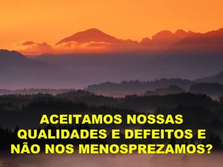 ACEITAMOS NOSSAS
 QUALIDADES E DEFEITOS E
NÃO NOS MENOSPREZAMOS?
 