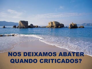 NOS DEIXAMOS ABATER
QUANDO CRITICADOS?
 