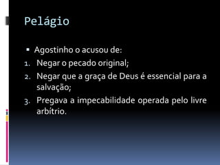 PelágioAgostinho o acusou de: Negar o pecado original; Negar que a graça de Deus é essencial para a salvação; Pregava a impecabilidade operada pelo livre arbítrio. 