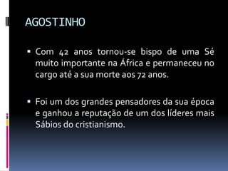 AGOSTINHOCom 42 anos tornou-se bispo de uma Sé muito importante na África e permaneceu no cargo até a sua morte aos 72 anos.Foi um dos grandes pensadores da sua época e ganhou a reputação de um dos líderes mais Sábios do cristianismo.