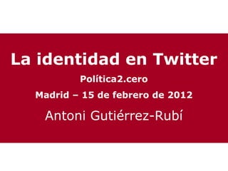 La identidad en Twitter
          Política2.cero
  Madrid – 15 de febrero de 2012

   Antoni Gutiérrez-Rubí
 