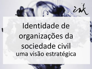 Identidade de
organizações da
sociedade civil
uma visão estratégica
 
