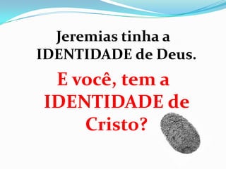 Jeremias tinha a
IDENTIDADE de Deus.
E você, tem a
IDENTIDADE de
Cristo?
 