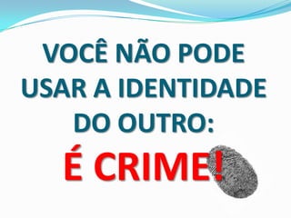 VOCÊ NÃO PODE
USAR A IDENTIDADE
DO OUTRO:
É CRIME!
 
