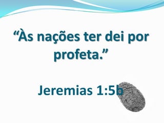 “Às nações ter dei por
profeta.”
Jeremias 1:5b
 