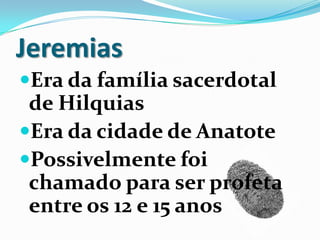 Jeremias
Era da família sacerdotal
de Hilquias
Era da cidade de Anatote
Possivelmente foi
chamado para ser profeta
entre os 12 e 15 anos
 