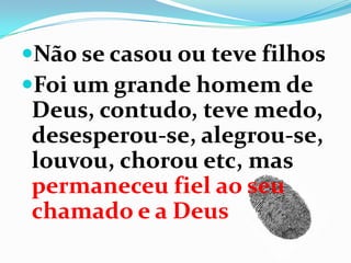 Não se casou ou teve filhos
Foi um grande homem de
Deus, contudo, teve medo,
desesperou-se, alegrou-se,
louvou, chorou etc, mas
permaneceu fiel ao seu
chamado e a Deus
 