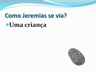 Como Jeremias se via?
Uma criança
 