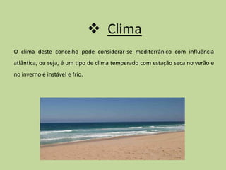  Clima
O clima deste concelho pode considerar-se mediterrânico com influência
atlântica, ou seja, é um tipo de clima temperado com estação seca no verão e
no inverno é instável e frio.
 