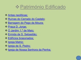 Património Edificado
 Antas neolíticas;
 Ruínas do Cerrado do Castelo;
 Barragem do Pego da Moura;
 Praça D. Jorge;
 O Jardim 1.º de Maio;
 Ermida de S. Sebastião;
 Edifícios brasonados;
 Igreja Matriz;
 Igreja de S. Pedro;
 Igreja de Nossa Senhora da Penha;
 