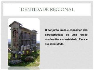IDENTIDADE REGIONAL 
O conjunto único e específico das 
características de uma região 
confere-lhe exclusividade. Essa é 
sua identidade. 
 