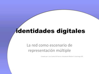  identidades digitales La red como escenario de representación múltiple Creado por: Luis Carlos Gil Garcia. Estudiante Master E-Learning UOC 